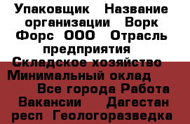 Упаковщик › Название организации ­ Ворк Форс, ООО › Отрасль предприятия ­ Складское хозяйство › Минимальный оклад ­ 27 000 - Все города Работа » Вакансии   . Дагестан респ.,Геологоразведка п.